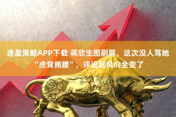 速盈策略APP下载 蒋欣生图刷屏，这次没人骂她“虎背熊腰”，评论区风向全变了