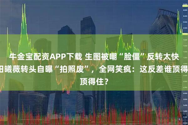 牛金宝配资APP下载 生图被嘲“脸僵”反转太快！田曦薇转头自曝“拍照废”，全网笑疯：这反差谁顶得住？