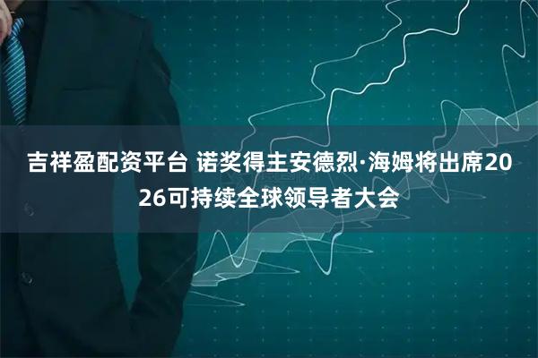 吉祥盈配资平台 诺奖得主安德烈·海姆将出席2026可持续全球领导者大会