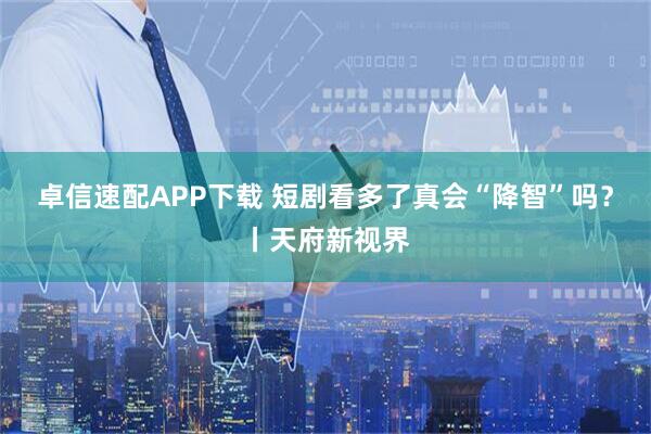 卓信速配APP下载 短剧看多了真会“降智”吗？丨天府新视界